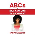 The abcs to maximum achievement. Manifesting Success Through A Positive Attitude cover image cdn
