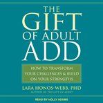 The gift of adult add. How to Transform Your Challenges and Build on Your Strengths cover image cdn