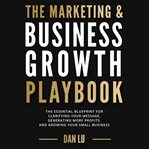 The marketing & business growth playbook. The Essential Blueprint for Clarifying Your Message, Generating More Profits, & Growing Your Small B cover image cdn