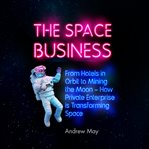 The space business : from hotels in orbit to mining the moon : how private enterprise is transforming space cover image cdn