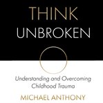 Think unbroken. Understanding and Overcoming Childhood Trauma cover image cdn