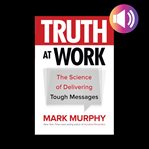 Truth at work: the science of delivering tough messages cover image cdn