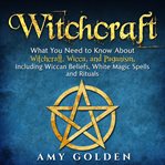Witchcraft : what you need to know about witchcraft, wicca, and paganism, including wiccan beliefs, white magic spells, and rituals cover image cdn
