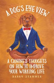 A dog's eye view : a canine's thoughts on how to improve your working life cover image cdn