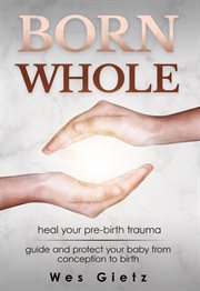 Born whole. Heal your pre-birth trauma. Guide and protect your baby from conception to birth cover image cdn