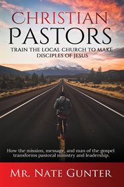 Christian pastors, train the local church to make disciples of jesus. How the Mission, Message, and Man of the Gospel Transforms Pastoral Ministry and Leadership. cover image cdn