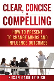 Clear, concise & compelling. How to Present to Change Minds and Influence Outcomes cover image cdn