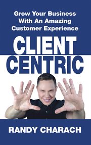 Client centric. Grow Your Business With An Amazing Customer Experience cover image cdn