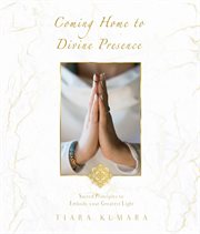 Coming home to divine presence. Sacred Principles to Embody your Greatest Light cover image cdn
