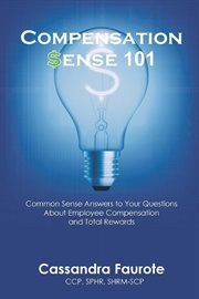 Compensation sense 101. Common Sense Answers to Your Questions About Employee Compensation and Total Rewards cover image cdn