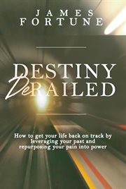 Destiny derailed. How to Get Your Life Back on Track by Leveraging Your Past and Repurposing Your Pain into Power cover image cdn