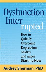 Dysfunction interrupted : how to quickly overcome depression, anxiety and anger starting now cover image cdn