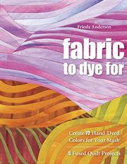 Fabric to dye for : create 72 hand-dyed colors for your stash 5 fused quilt projects cover image cdn