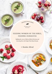 Feeding women of the Bible, feeding ourselves : uplifting the voices of Hebrew Biblical heroines and honoring them with simple, plant-based recipes cover image cdn