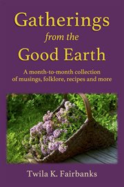 Gatherings from the good Earth : a month-to-month collection of musings, folklore, recipes and more cover image cdn