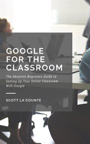 Google for the classroom. The Absolute Beginners Guide to Setting Up Your Online Classroom With Google cover image cdn