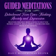Guided meditation for detachment from overthinking, anxiety, and depression. Beginner Friendly Meditations to Help You Reduce Anxiety, Relax Deeply and Become Free from Overthin cover image cdn