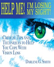 Help me! i am losing my sight!. Critical Tips And Techniques To Help You Cope With Vision Loss cover image cdn