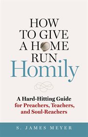 How to give a home run homily. A Hard-Hitting Guide for Preachers, Teachers and Soul-Reachers cover image cdn