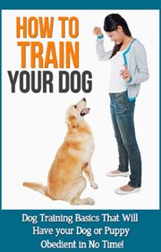 How to train your dog. Dog Training Basics That Will Have Your Dog or Puppy Obedient In No Time! cover image cdn