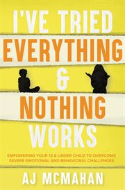I've tried everything & nothing works. Empowering Your 12 & Under Child to Overcome Severe Emotional and Behavioral Challenges cover image cdn