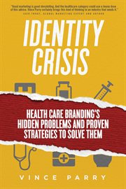 Identity crisis : health care branding's hidden problems and proven strategies to solve them cover image cdn