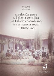 La relación entre la Iglesia católica y el Estado colombiano en la asistencia social c. 1870-1960 cover image cdn