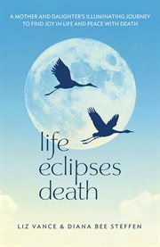 Life eclipses death. A Mother and Daughter's Illuminating Journey to Find Joy in Life and Peace with Death cover image cdn
