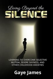 Living beyond the silence. Learning to Overcome Selective Mutism, Severe Shyness, and Other Childhood Anxieties cover image cdn