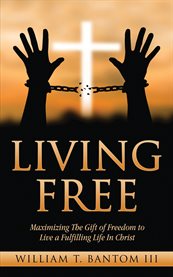 Living free. Maximizing the Gift of Freedom to Live a Fulfilling Life in Christ cover image cdn