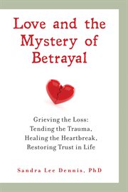 Love and the mystery of betrayal: grieving the loss. Tending the Trauma, Healing the Heartbreak, Restoring Trust in Life cover image cdn