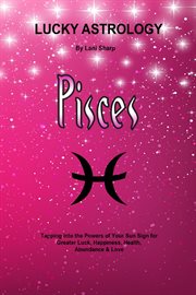 Lucky astrology - pisces. Tapping into the Powers of Your Sun Sign for Greater Luck, Happiness, Health, Abundance & Love cover image cdn