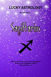 Lucky astrology - sagittarius. Tapping into the Powers of Your Sun Sign for Greater Luck, Happiness, Health, Abundance & Love cover image cdn