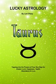 Lucky astrology - taurus. Tapping into the Powers of Your Sun Sign for Greater Luck, Happiness, Health, Abundance & Love cover image cdn