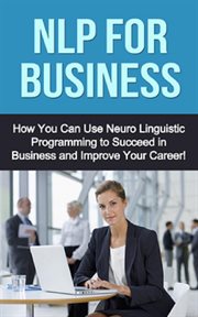 Nlp for business. How You Can Use Neuro Linguistic Programming to Succeed In Business and Improve Your Career! cover image cdn