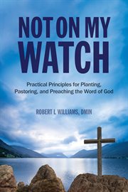 Not on my watch. Practical Principles for Planting, Pastoring, and Preaching the Word of God cover image cdn