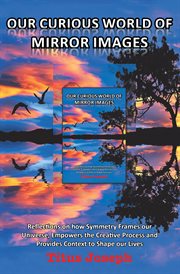 Our curious world of mirror images : reflections on how symmetry frames our universe, empowers the creative process and provides context to shape our lives cover image cdn