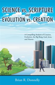 Science vs. scripture and evolution vs. creation. A Compelling Analysis of Creation, Evolution, the Big Bang, God, Jesus, and Heaven cover image cdn
