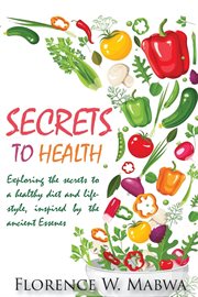 Secrets to health. EXPLORING FASTING AND A RAW PLANT-BASED DIET, FOR HEALTH AND WEIGHT LOSS AS INSPIRED BY THE ESSENES. cover image cdn