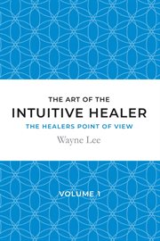 The art of the intuitive healer - volume 1. The Healers Point of View cover image cdn