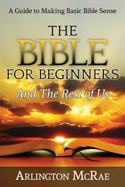 The bible for beginners and the rest of us. A Guide to Making Basic Bible Sense cover image cdn