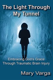 The light through my tunnel. Embracing God's Grace Through Traumatic Brain Injury cover image cdn