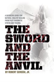 The sword and the anvil. A definitive guide for natural, healthy healing from Post-Traumatic Stress and Trauma. cover image cdn