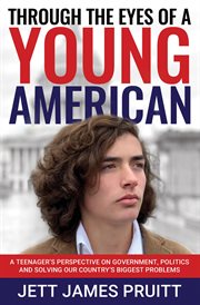 Through the eyes of a young american. A Teenager's Perspective on Government, Politics and Solving Our Country's Biggest Problems cover image cdn