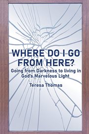 Where do i go from here?. Going From Living in Darkness to Living in God's Marvelous Light cover image cdn