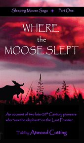 Where the moose slept. An Account of Two Late-20th Century Pioneers Who "Saw the Elephant" On the Last Frontier cover image cdn