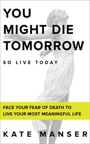 You might die tomorrow. Face Your Fear of Death to Live Your Most Meaningful Life cover image cdn