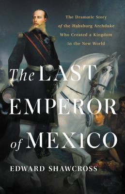 The last emperor of Mexico : the dramatic story of the Habsburg Archduke who created a kingdom in the new world  cover image cdn