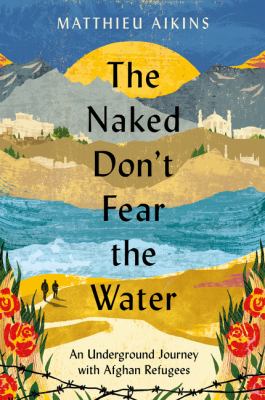 The naked don't fear the water : an underground journey with Afghan refugees  cover image cdn