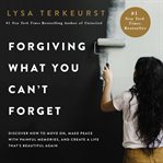 Forgiving what you can't forget : discover how to move on, make peace with painful memories, and create a life that's beautiful again cover image cdn